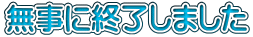 無事に終了しました